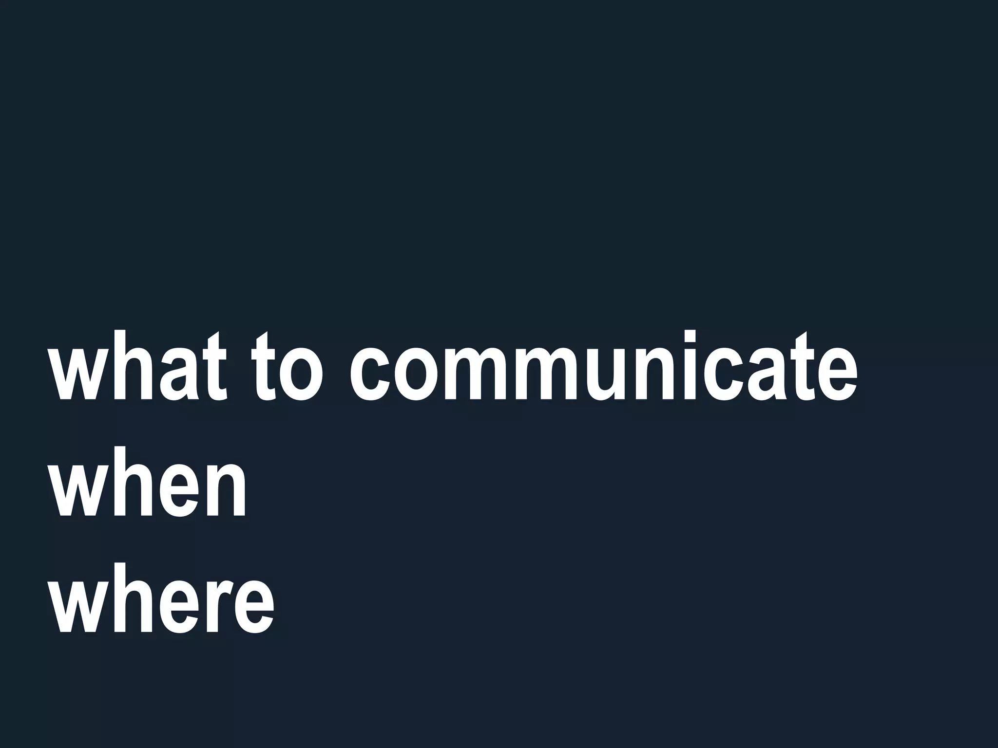 what to communicate
when
where
 