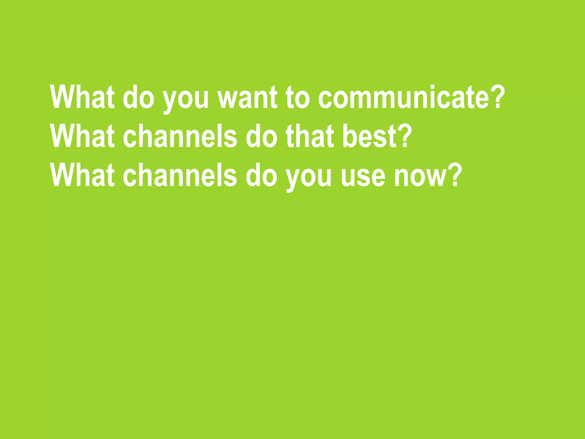 What do you want to communicate?
What channels do that best?
What channels do you use now?
 