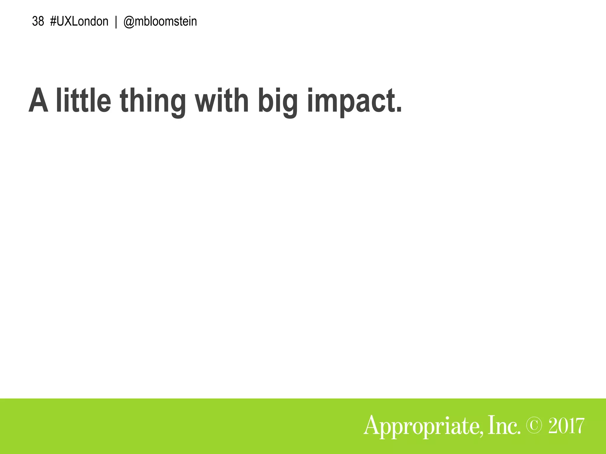 38 #UXLondon | @mbloomstein
A little thing with big impact.
 