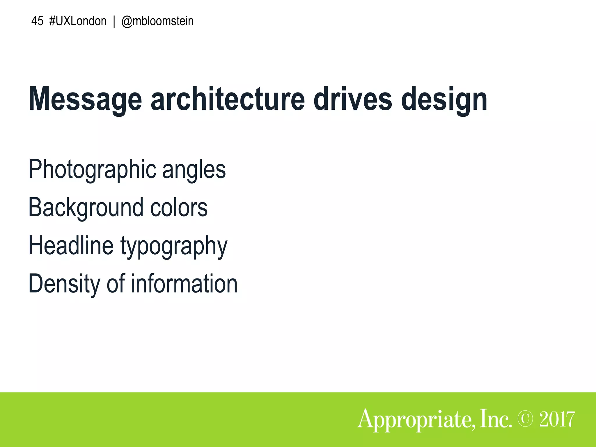 45 #UXLondon | @mbloomstein
Message architecture drives design
Photographic angles
Background colors
Headline typography
Density of information
 