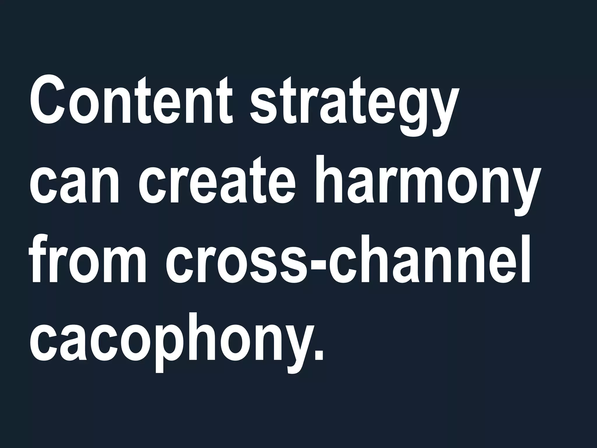 Content strategy
can create harmony
from cross-channel
cacophony.
 