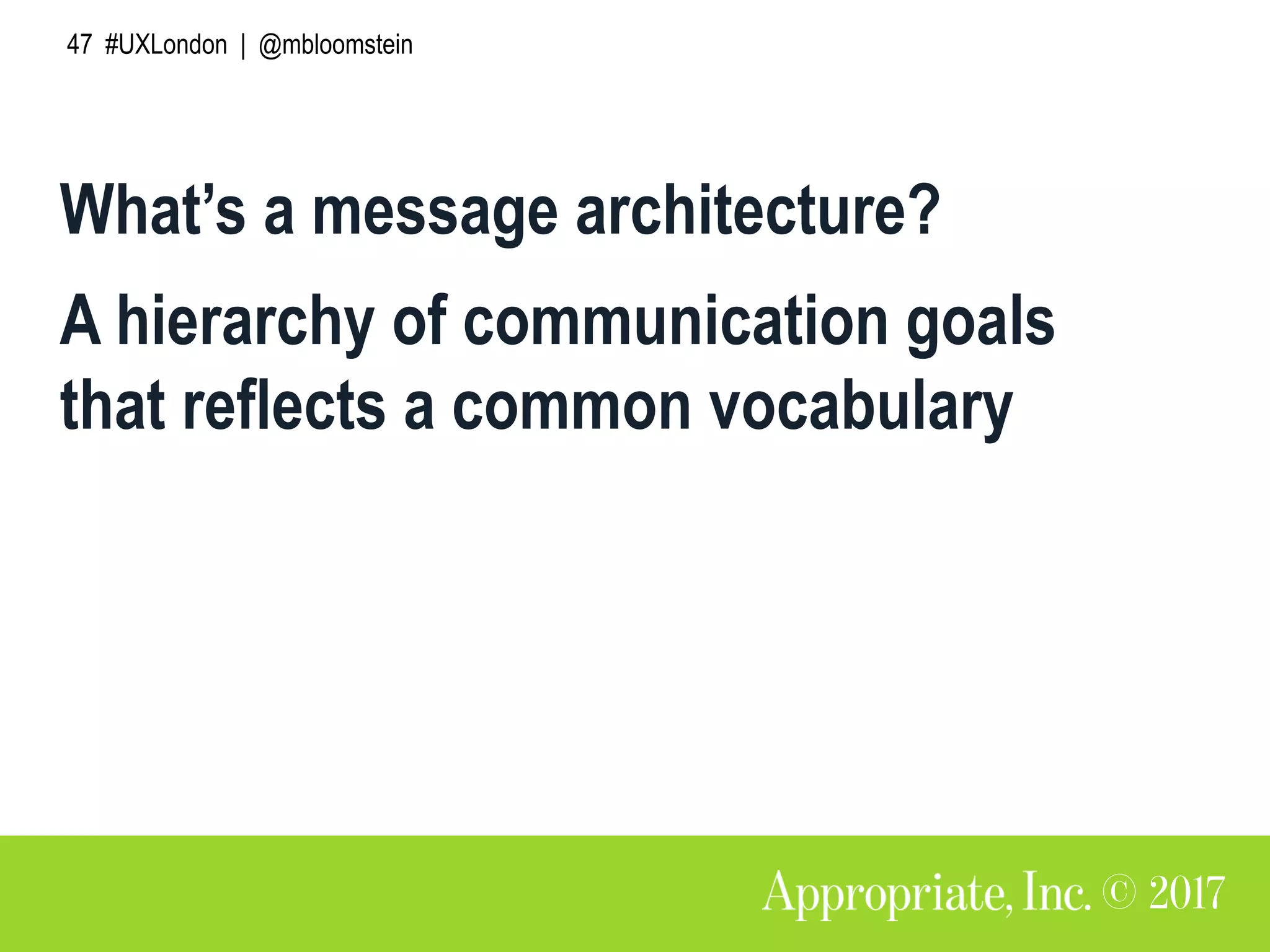 47 #UXLondon | @mbloomstein
What’s a message architecture?
A hierarchy of communication goals
that reflects a common vocabulary
 