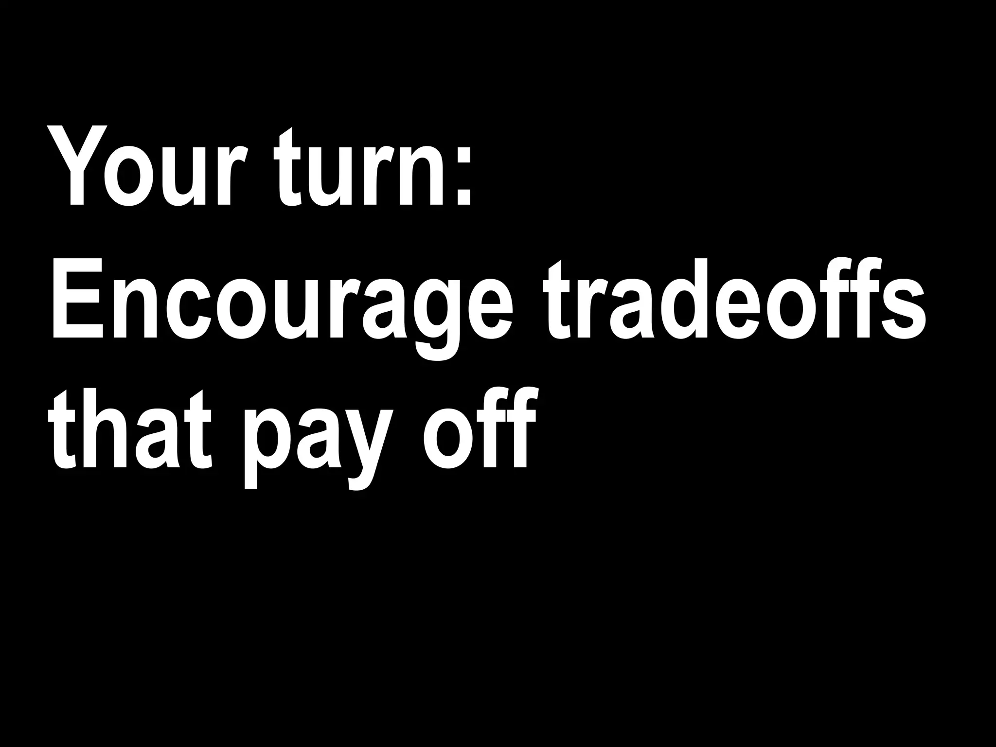 Your turn:
Encourage tradeoffs
that pay off
 