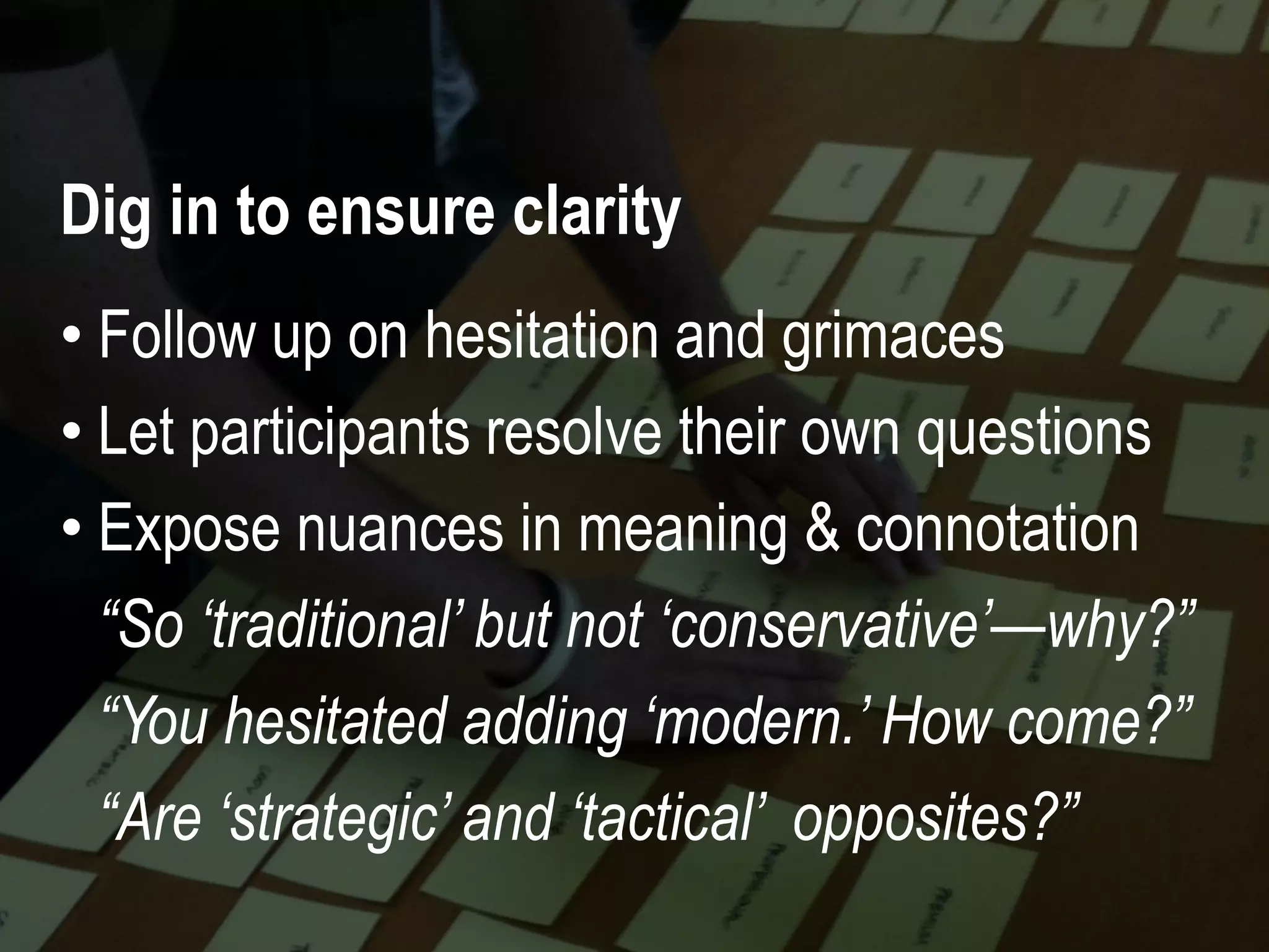 59 #UXLondon | @mbloomstein
• Follow up on hesitation and grimaces
• Let participants resolve their own questions
• Expose nuances in meaning & connotation
“So ‘traditional’ but not ‘conservative’—why?”
“You hesitated adding ‘modern.’ How come?”
“Are ‘strategic’ and ‘tactical’ opposites?”
Dig in to ensure clarity
 