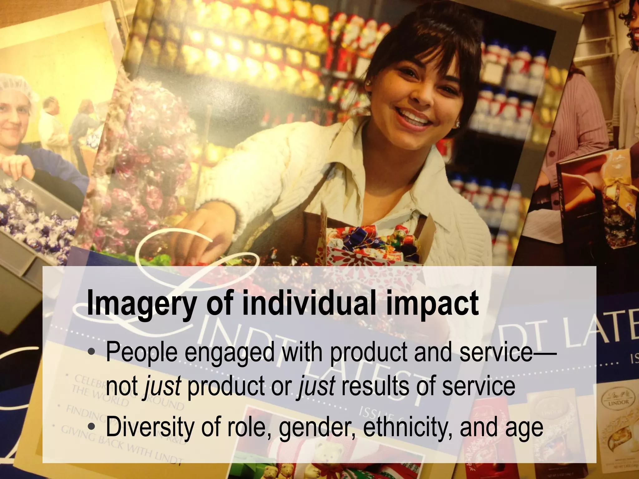 64 #UXLondon | @mbloomstein
Imagery of individual impact
• People engaged with product and service—
not just product or just results of service
• Diversity of role, gender, ethnicity, and age
 