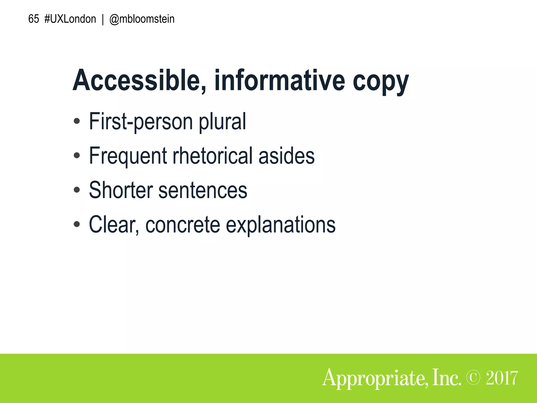 65 #UXLondon | @mbloomstein
Accessible, informative copy
• First-person plural
• Frequent rhetorical asides
• Shorter sentences
• Clear, concrete explanations
 