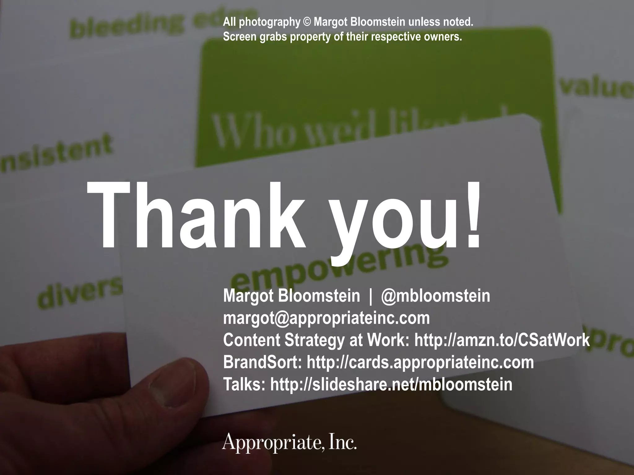 69 #UXLondon | @mbloomstein
Thank you!
Margot Bloomstein | @mbloomstein
margot@appropriateinc.com
Content Strategy at Work: http://amzn.to/CSatWork
BrandSort: http://cards.appropriateinc.com
Talks: http://slideshare.net/mbloomstein
All photography © Margot Bloomstein unless noted.
Screen grabs property of their respective owners.
 