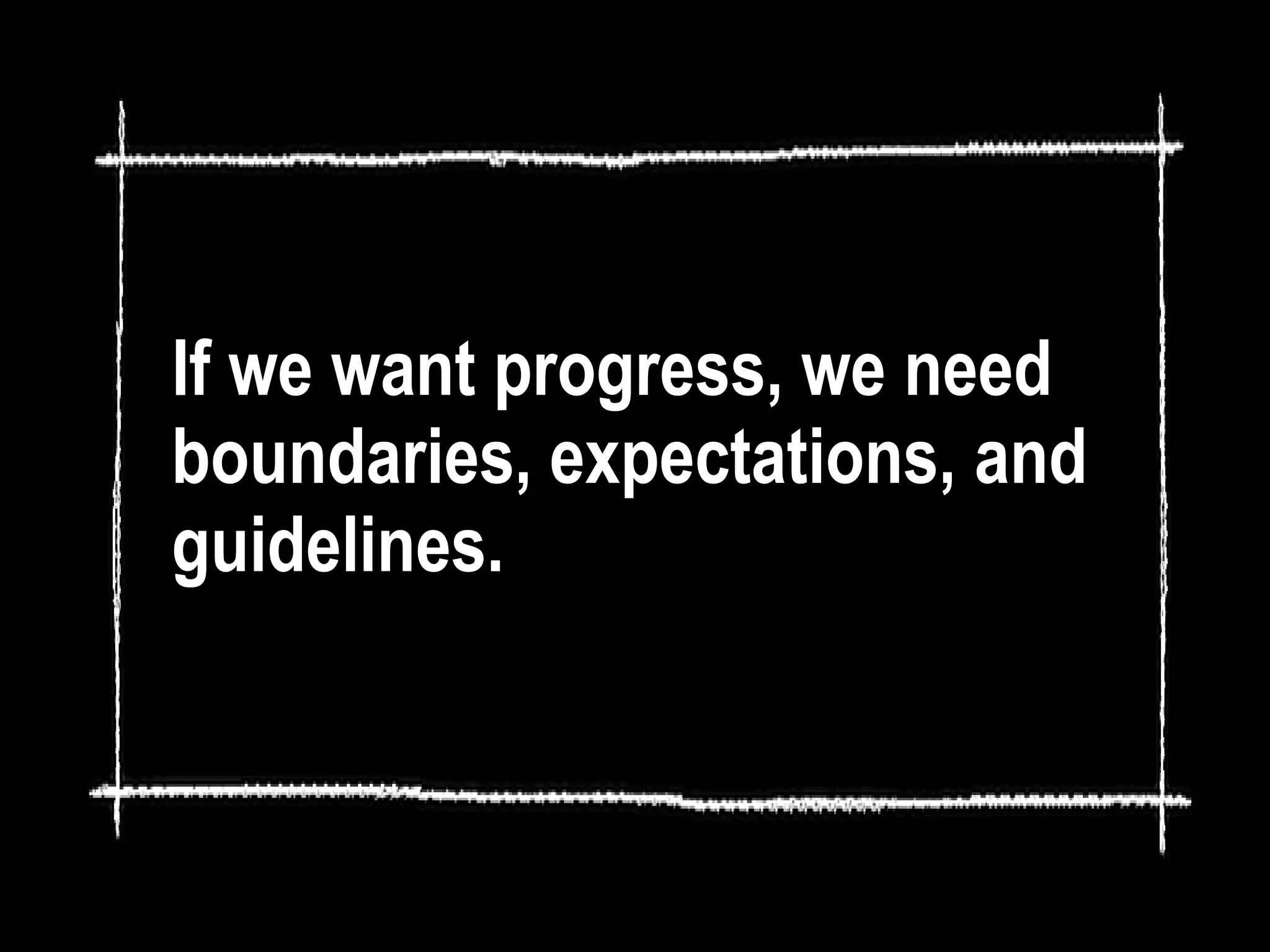 If we want progress, we need
boundaries, expectations, and
guidelines.
 