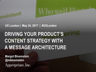1 #UXLondon | @mbloomstein
DRIVING YOUR PRODUCT’S
CONTENT STRATEGY WITH
A MESSAGE ARCHITECTURE
UX London | May 24, 2017 | #UXLondon
Margot Bloomstein
@mbloomstein
 