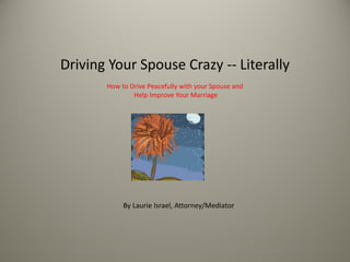© Copyright 2011 - 2015. Laurie Israel. www.ivkdlaw.com www.maritalmediation.com
Driving Your Spouse Crazy -- Literally
How to Drive Peacefully with your Spouse and
Help Improve Your Marriage
By Laurie Israel, Attorney/Mediator
 