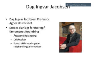 Dag Ingvar Jacobsen
• Dag Ingvar Jacobsen, Professor:
Agder Universitet
• Scope: planlagt forandring/
fænomenet forandring
– Årsager til forandring
– Drivkræfter
– Konstruktiv teori = gode
råd/handlingsalternativer
 