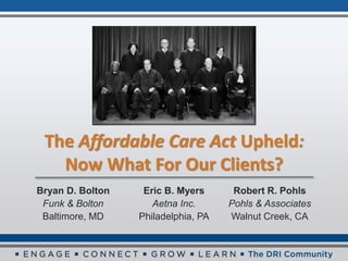 The Affordable Care Act Upheld:
   Now What For Our Clients?
Bryan D. Bolton    Eric B. Myers      Robert R. Pohls
 Funk & Bolton       Aetna Inc.      Pohls & Associates
 Baltimore, MD    Philadelphia, PA   Walnut Creek, CA
 
