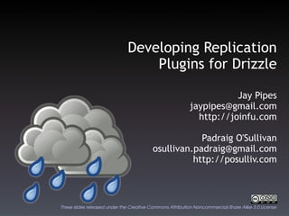 Developing  Replication Plugins for Drizzle Jay Pipes [email_address] http://joinfu.com Padraig O'Sullivan [email_address] http://posulliv.com These slides released under the Creative Commons Attribution-Noncommercial-Share Alike 3.0 License 