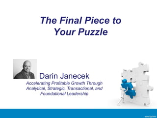 The Final Piece to
Your Puzzle
Darin Janecek
Accelerating Profitable Growth Through
Analytical, Strategic, Transactional, and
Foundational Leadership
 