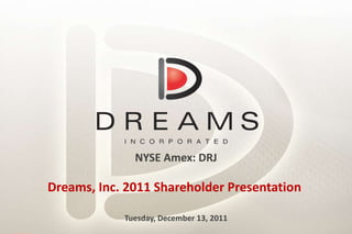 NYSE Amex: DRJ Dreams, Inc. 2011 Shareholder Presentation  Tuesday, December 13, 2011 