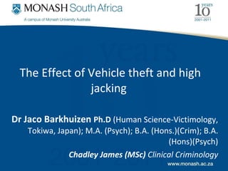 The Effect of Vehicle theft and high jacking  Dr Jaco Barkhuizen  Ph.D  (Human Science-Victimology, Tokiwa, Japan); M.A. (Psych); B.A. (Hons.)(Crim); B.A. (Hons)(Psych) Chadley James (MSc)  Clinical Criminology 