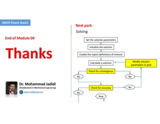 Thanks
Jadidi.cfd@gmail.com
Dr. Mohammad Jadidi
(Postdoctoral in Mechanical Engineering)
End of Module 04
Next part:
ANSYS Fluent (basic)
 