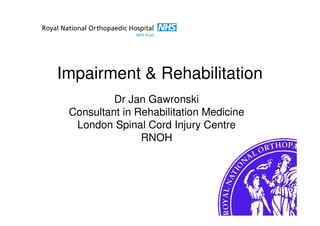 Impairment & Rehabilitation
          Dr Jan Gawronski
 Consultant in Rehabilitation Medicine
  London Spinal Cord Injury Centre
                RNOH
 