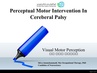 Perceptual Motor Intervention In
Cereberal Palsy
Visual Motor Perception
Shiva Janmohammadi, Msc Occupational Therapy, PhD
Candidate of Neuroscience
‫رر‬ ‫ررر‬ ‫ررررر‬‫رر‬ ‫ررر‬ ‫ررررر‬
 