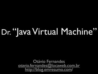 Dr. “Java Virtual         Machine”

              Otávio Fernandes
     otavio.fernandes@locaweb.com.br
         http://blog.emresumo.com/
 