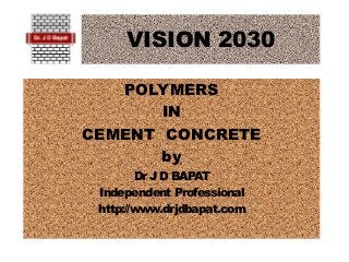 VISION 2030
POLYMERS
IN
CEMENT CONCRETE
by
Dr J D BAPAT
Independent Professional
http://www.drjdbapat.com
 