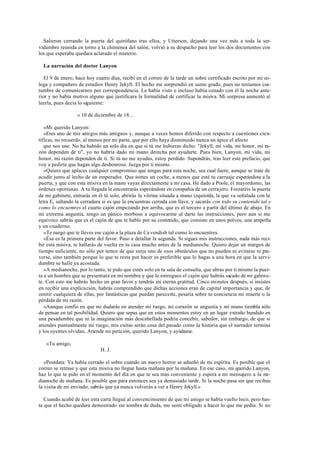 Salieron cerrando la puerta del quirófano tras ellos, y Utterson, dejando una vez más a toda la ser-
vidumbre reunida en torno a la chimenea del salón, volvió a su despacho para leer los dos documentos con
los que esperaba quedara aclarado el misterio.
La narración del doctor Lanyon
El 9 de enero, hace hoy cuatro días, recibí en el correo de la tarde un sobre certificado escrito por mi co-
lega y compañero de estudios Henry Jekyll. El hecho me sorprendió en sumo grado, pues no teníamos cos-
tumbre de comunicarnos por correspondencia. Le había visto e incluso había cenado con él la noche ante-
rior y no había motivo alguno que justificara la formalidad de certificar la misiva. Mi sorpresa aumentó al
leerla, pues decía lo siguiente:
« 10 de diciembre de 18...
»Mi querido Lanyon:
»Eres uno de mis amigos más antiguos y, aunque a veces hemos diferido con respecto a cuestiones cien-
tíficas, no recuerdo, al menos por mi parte, que por ello haya disminuido nunca un ápice el afecto
que nos une. No ha habido un solo día en que si tú me hubieras dicho: "Jekyll, mi vida, mi honor, mi ra-
zón dependen de ti", yo no habría dado mi mano derecha por ayudarte. Pues bien, Lanyon, mi vida, mi
honor, mi razón dependen de ti. Si tú no me ayudas, estoy perdido. Supondrás, tras leer este prefacio, que
voy a pedirte que hagas algo deshonroso. Juzga por ti mismo.
»Quiero que aplaces cualquier compromiso que tengas para esta noche, sea cual fuere, aunque se trate de
acudir junto al lecho de un emperador. Que tomes un coche, a menos que esté tu carruaje esperándote a la
puerta, y que con esta misiva en la mano vayas directamente a mi casa. He dado a Poole, el mayordomo, las
órdenes oportunas. A tu llegada le encontrarás esperándote en compañía de un cerrajero. Forzaréis la puerta
de mi gabinete, entrarás en él tú solo, abrirás la vitrina situada a mano izquierda, la que va señalada con la
letra E, saltando la cerradura si es que la encuentras cerrada con llave, y sacarás con todo su contenido tal y
como lo encuentres el cuarto cajón empezando por arriba, que es el tercero a partir del último de abajo. En
mi extrema angustia, tengo un pánico morboso a equivocarme al darte las instrucciones, pero aun si me
equivoco sabrás que es el cajón de que te hablo por su contenido, que consiste en unos polvos, una ampolla
y un cuaderno.
»Te ruego que te lleves ese cajón a la plaza de Ca vendish tal como lo encuentres.
»Ésa es la primera parte del favor. Paso a detallar la segunda. Si sigues mis instrucciones, nada más reci-
bir esta misiva, te hallarás de vuelta en tu casa mucho antes de la medianoche. Quiero dejar un margen de
tiempo suficiente, no sólo por temor de que surja uno de esos obstáculos que no pueden ni evitarse ni pre-
verse, sino también porque lo que te resta por hacer es preferible que lo hagas a una hora en que la servi-
dumbre se halle ya acostada.
»A medianoche, por lo tanto, te pido que estés solo en tu sala de consulta, que abras por ti mismo la puer-
ta a un hombre que se presentará en mi nombre y que le entregues el cajón que habrás sacado de mi gabine-
te. Con esto me habrás hecho un gran favor y tendrás mi eterna gratitud. Cinco minutos después, si insistes
en recibir una explicación, habrás comprendido que dichas acciones eran de capital importancia y que, de
omitir cualquiera de ellas, por fantásticas que puedan parecerte, pesaría sobre tu conciencia mi muerte o la
pérdida de mi razón.
»Aunque confío en que no dudarás en atender mi ruego, mi corazón se angustia y mi mano tiembla sólo
de pensar en tal posibilidad. Quiero que sepas que en estos momentos estoy en un lugar extraño hundido en
una pesadumbre que ni la imaginación más descabellada podría concebir, sabedor, sin embargo, de que si
atiendes puntualmente mi ruego, mis cuitas serán cosa del pasado como la historia que el narrador termina
y los oyentes olvidan. Atiende mi petición, querido Lanyon, y ayúdame.
»Tu amigo,
H. J.
»Postdata: Ya había cerrado el sobre cuando un nuevo horror se adueñó de mi espíritu. Es posible que el
correo se retrase y que esta misiva no llegue hasta mañana por la mañana. En ese caso, mi querido Lanyon,
haz lo que te pido en el momento del día en que te sea más conveniente y espera a mi mensajero a la me-
dianoche de mañana. Es posible que para entonces sea ya demasiado tarde. Si la noche pasa sin que recibas
la visita de mi enviado, sabrás que ya nunca volverás a ver a Henry Jekyll.»
Cuando acabé de leer esta carta llegué al convencimiento de que mi amigo se había vuelto loco, pero has-
ta que el hecho quedara demostrado sin sombra de duda, me sentí obligado a hacer lo que me pedía. Si no
 