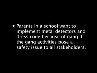 ? Parents in a school want to
 implement metal detectors and
 dress code because of gang if
 the gang activities pose a
 safety issue to all stakeholders.
 