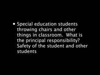 ? Special education students
 throwing chairs and other
 things in classroom.? What is
 the principal responsibility??
 Safety of the student and other
 students
 