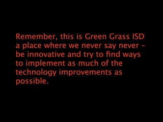 Remember, this is Green Grass ISD
a place where we never say never C
be innovative and try to ?nd ways
to implement as much of the
technology improvements as
possible.
 