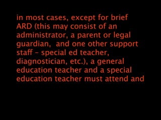 in most cases, except for brief
ARD (this may consist of an
administrator, a parent or legal
guardian,? and one other support
staff C special ed teacher,
diagnostician, etc.), a general
education teacher and a special
education teacher must attend and
 