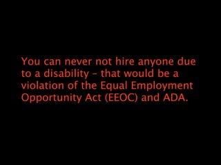 You can never not hire anyone due
to a disability C that would be a
violation of the Equal Employment
Opportunity Act (EEOC) and ADA.
 