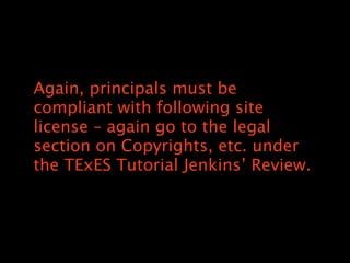 Again, principals must be
compliant with following site
license C again go to the legal
section on Copyrights, etc. under
the TExES Tutorial Jenkins Review.
 