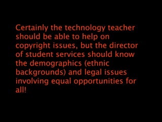 Certainly the technology teacher
should be able to help on
copyright issues, but the director
of student services should know
the demographics (ethnic
backgrounds) and legal issues
involving equal opportunities for
all!
 
