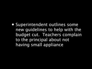 ? Superintendent outlines some
 new guidelines to help with the
 budget cut.? Teachers complain
 to the principal about not
 having small appliance
 