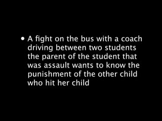? A ?ght on the bus with a coach
 driving between two students
 the parent of the student that
 was assault wants to know the
 punishment of the other child
 who hit her child
 