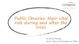 Public libraries: their vital
role during and after the
crisis
Dr Jenny Peachey
Senior Policy and Development Officer
 