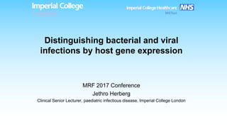 Distinguishing  bacterial  and  viral  
infections  by  host  gene  expression
MRF  2017  Conference
Jethro  Herberg
Clinical  Senior  Lecturer,  paediatric  infectious  disease,  Imperial  College  London
 