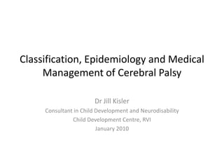 Classification, Epidemiology and Medical
     Management of Cerebral Palsy

                       Dr Jill Kisler
     Consultant in Child Development and Neurodisability
               Child Development Centre, RVI
                         January 2010
 