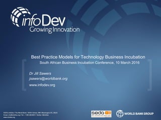 www.infodev.org
Best Practice Models for Technology Business Incubation
South African Business Incubation Conference, 10 March 2016
Dr Jill Sawers
jsawers@worldbank.org
 