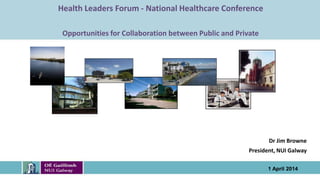 School Institute Name to go here
Health Leaders Forum - National Healthcare Conference
Opportunities for Collaboration between Public and Private
Dr Jim Browne
President, NUI Galway
1 April 2014
 