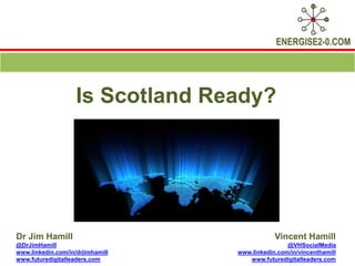 ENERGISE2-0.COM
Is Scotland Ready?
Dr Jim Hamill Vincent Hamill
@DrJimHamill @VHSocialMedia
www.linkedin.com/in/drjimhamill www.linkedin.com/in/vincenthamill
www.futuredigitalleaders.com www.futuredigitalleaders.com
 