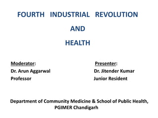 FOURTH INDUSTRIAL REVOLUTION
AND
HEALTH
Moderator: Presenter:
Dr. Arun Aggarwal Dr. Jitender Kumar
Professor Junior Resident
Department of Community Medicine & School of Public Health,
PGIMER Chandigarh
 