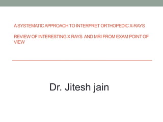 ASYSTEMATICAPPROACHTO INTERPRETORTHOPEDIC X-RAYS
REVIEW OF INTERESTING X RAYS AND MRI FROM EXAM POINTOF
VIEW
Dr. Jitesh jain
 