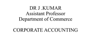 DR J .KUMAR
Assistant Professor
Department of Commerce
CORPORATE ACCOUNTING
 