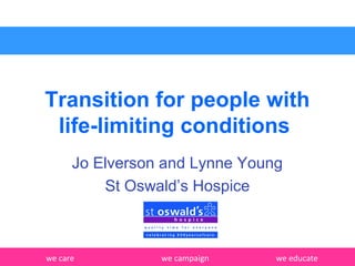 we care we campaign we educate
Transition for people with
life-limiting conditions
Jo Elverson and Lynne Young
St Oswald’s Hospice
 