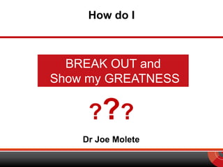 How do I

BREAK OUT and
Show my GREATNESS

? ??
Dr Joe Molete

 