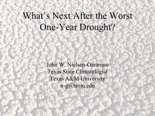What’s Next After the Worst
   One-Year Drought?


     John W. Nielsen-Gammon
     Texas State Climatologist
      Texas A&M University
          n-g@tamu.edu
 