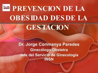 PREVENCION DE LA OBESIDAD DESDE LA GESTACION  Dr. Jorge Corimanya Paredes Ginecólogo Obstetra Jefe del Servicio de Ginecología INSN 
