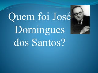 Quem foi José
Domingues
dos Santos?
 