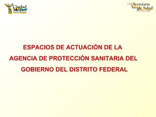 ESPACIOS DE ACTUACIÓN DE LA
AGENCIA DE PROTECCIÓN SANITARIA DEL
   GOBIERNO DEL DISTRITO FEDERAL
 